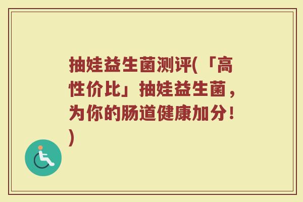 抽娃益生菌测评(「高性价比」抽娃益生菌，为你的肠道健康加分！)