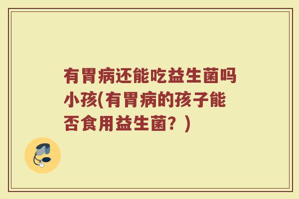 有胃病还能吃益生菌吗小孩(有胃病的孩子能否食用益生菌？)