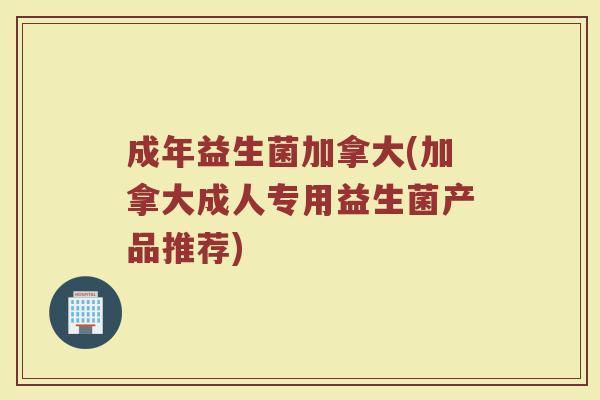 成年益生菌加拿大(加拿大成人专用益生菌产品推荐)