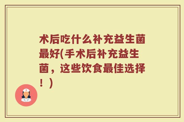 术后吃什么补充益生菌最好(手术后补充益生菌，这些饮食最佳选择！)