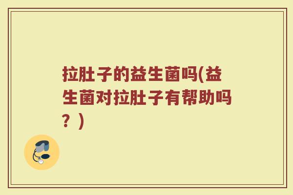 拉肚子的益生菌吗(益生菌对拉肚子有帮助吗？)