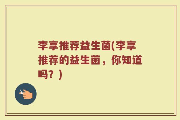 李享推荐益生菌(李享推荐的益生菌，你知道吗？)