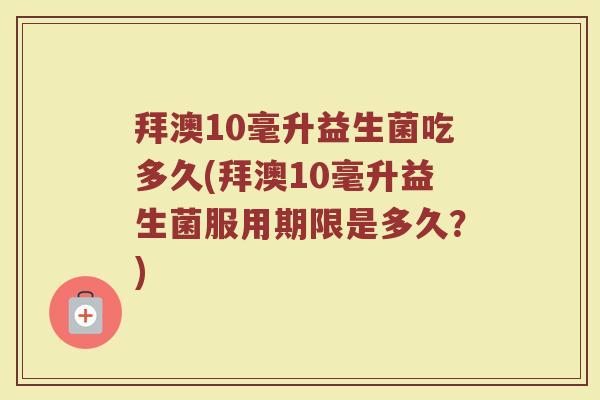 拜澳10毫升益生菌吃多久(拜澳10毫升益生菌服用期限是多久？)