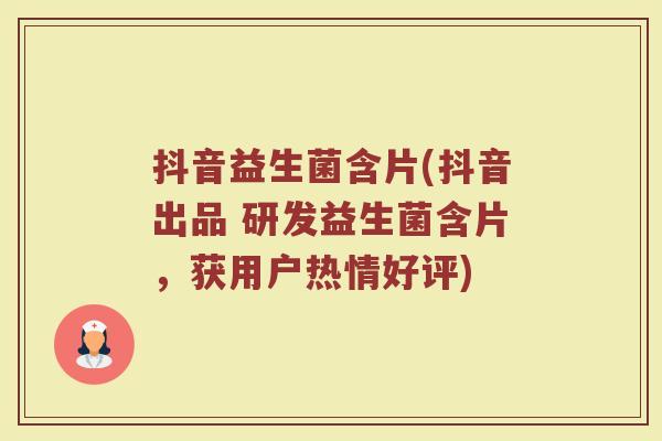 抖音益生菌含片(抖音出品 研发益生菌含片，获用户热情好评)