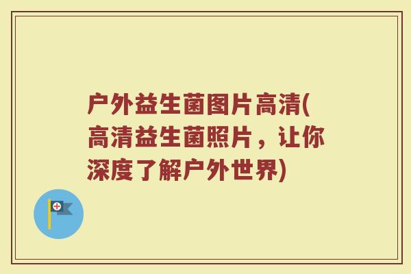 户外益生菌图片高清(高清益生菌照片，让你深度了解户外世界)
