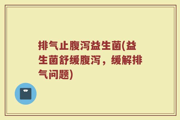 排气止腹泻益生菌(益生菌舒缓腹泻，缓解排气问题)