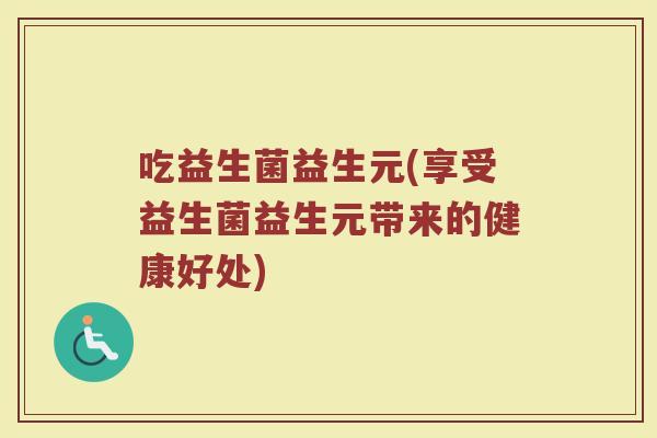 吃益生菌益生元(享受益生菌益生元带来的健康好处)