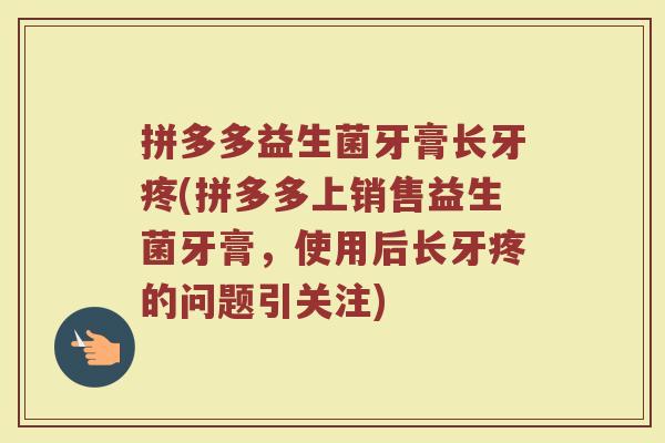 拼多多益生菌牙膏长牙疼(拼多多上销售益生菌牙膏，使用后长牙疼的问题引关注)