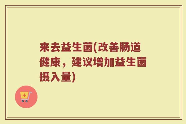 来去益生菌(改善肠道健康，建议增加益生菌摄入量)