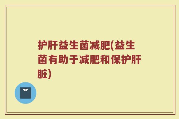 护肝益生菌减肥(益生菌有助于减肥和保护肝脏)
