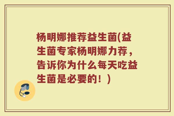 杨明娜推荐益生菌(益生菌专家杨明娜力荐，告诉你为什么每天吃益生菌是必要的！)
