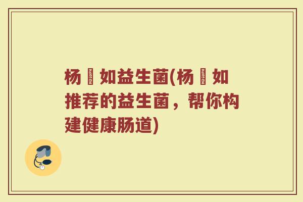 杨珺如益生菌(杨珺如推荐的益生菌，帮你构建健康肠道)