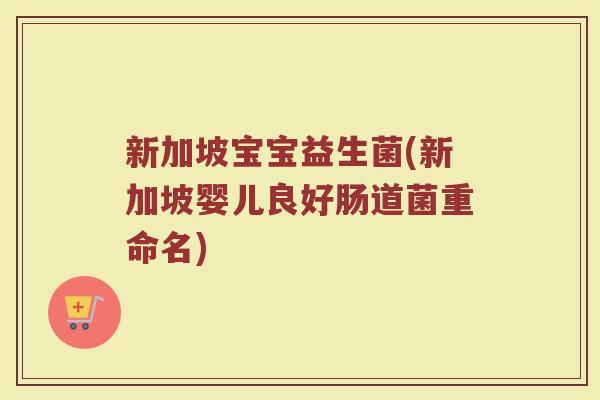 新加坡宝宝益生菌(新加坡婴儿良好肠道菌重命名) 新加坡宝宝益生菌(新加坡婴儿良好肠道菌重命名)