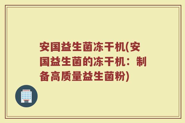 安国益生菌冻干机(安国益生菌的冻干机:制备高质量益生菌粉) 安国益生菌冻干机(安国益生菌的冻干机:制备高质量益生菌粉)