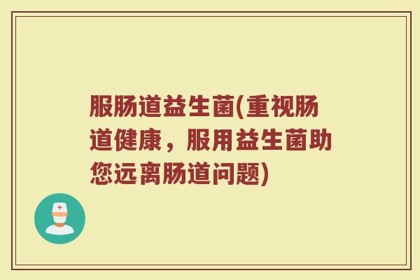 服肠道益生菌(重视肠道健康，服用益生菌助您远离肠道问题)