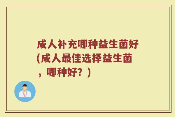 成人补充哪种益生菌好(成人最佳选择益生菌，哪种好？)