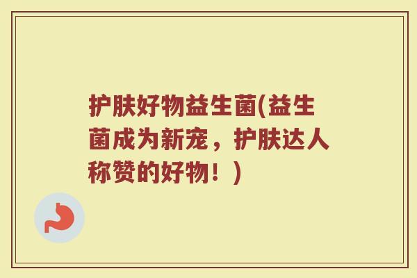护肤好物益生菌(益生菌成为新宠，护肤达人称赞的好物！)