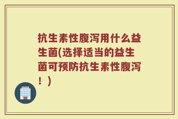 抗生素性腹泻用什么益生菌(选择适当的益生菌可预防抗生素性腹泻！)