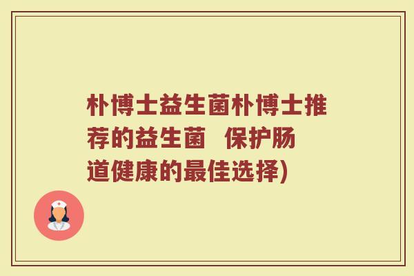 朴博士益生菌朴博士推荐的益生菌  保护肠道健康的最佳选择)