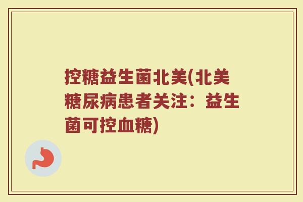 控糖益生菌北美(北美糖尿病患者关注：益生菌可控血糖)