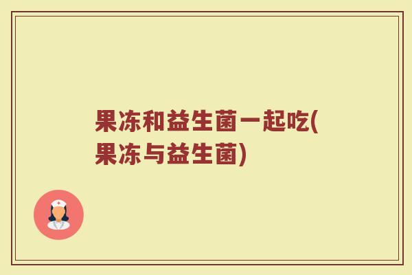 果冻和益生菌一起吃(果冻与益生菌)
