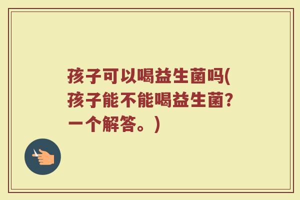 孩子可以喝益生菌吗(孩子能不能喝益生菌？一个解答。)