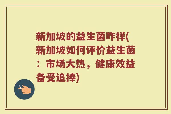 新加坡的益生菌咋样(新加坡如何评价益生菌：市场大热，健康效益备受追捧)