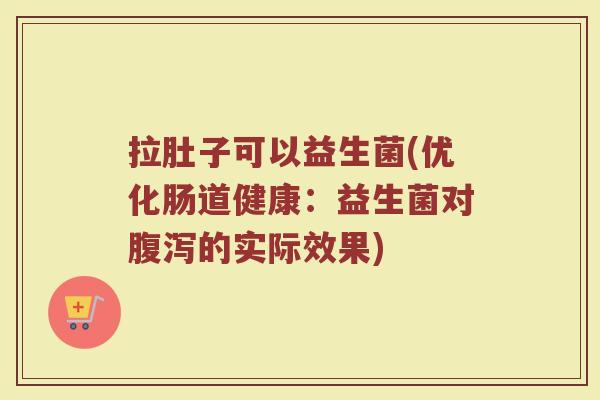 拉肚子可以益生菌(优化肠道健康：益生菌对腹泻的实际效果)