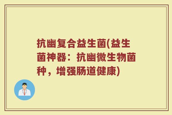 抗幽复合益生菌(益生菌神器：抗幽微生物菌种，增强肠道健康)