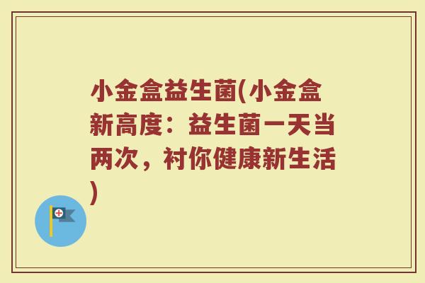 小金盒益生菌(小金盒新高度：益生菌一天当两次，衬你健康新生活)
