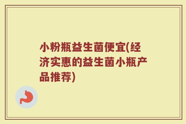 小粉瓶益生菌便宜(经济实惠的益生菌小瓶产品推荐)