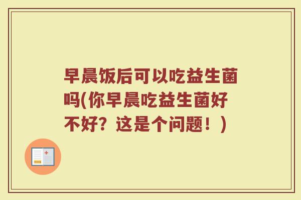 早晨饭后可以吃益生菌吗(你早晨吃益生菌好不好？这是个问题！)