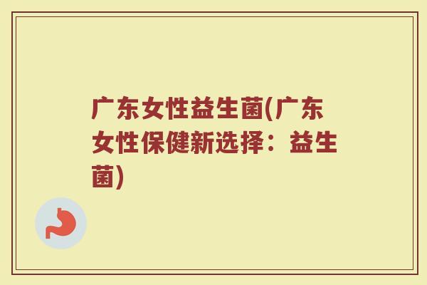 广东女性益生菌(广东女性保健新选择：益生菌)