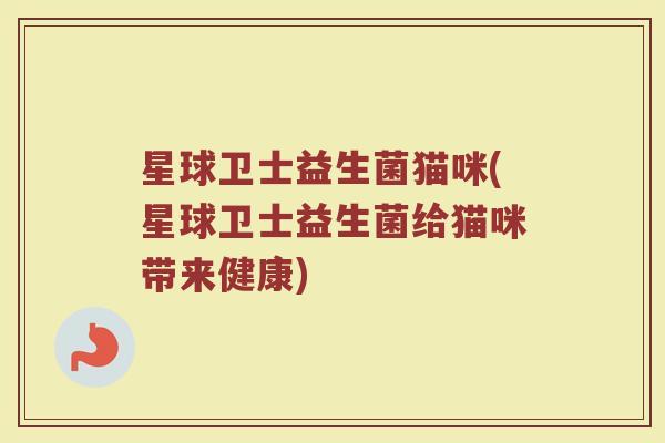 星球卫士益生菌猫咪(星球卫士益生菌给猫咪带来健康)