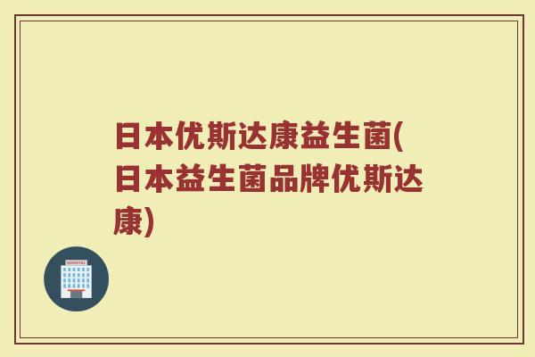 日本优斯达康益生菌(日本益生菌品牌优斯达康)