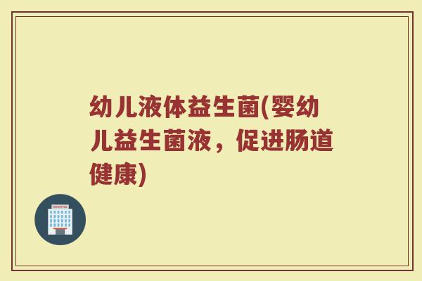 幼儿液体益生菌(婴幼儿益生菌液，促进肠道健康)