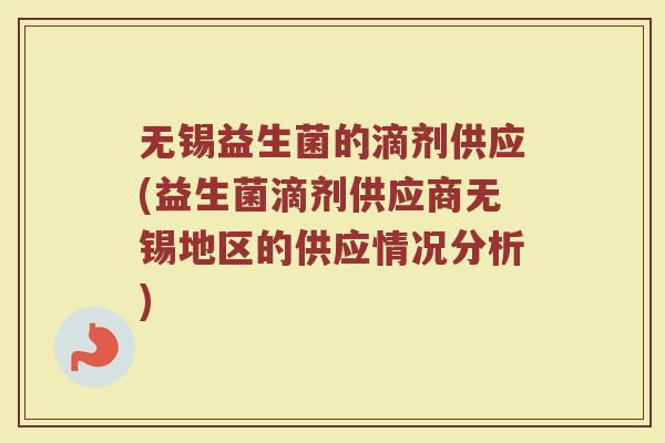 无锡益生菌的滴剂供应(益生菌滴剂供应商无锡地区的供应情况分析)