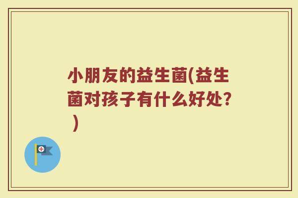 小朋友的益生菌(益生菌对孩子有什么好处？ )
