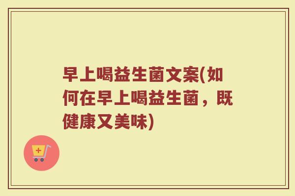 早上喝益生菌文案(如何在早上喝益生菌，既健康又美味)