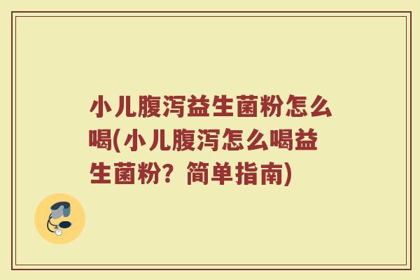 小儿益生菌粉怎么喝(小儿怎么喝益生菌粉?简单指南) 小儿益生菌粉怎么喝(小儿怎么喝益生菌粉?简单指南)