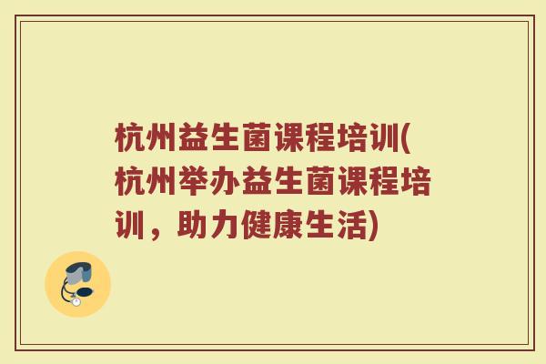 杭州益生菌课程培训(杭州举办益生菌课程培训，助力健康生活)