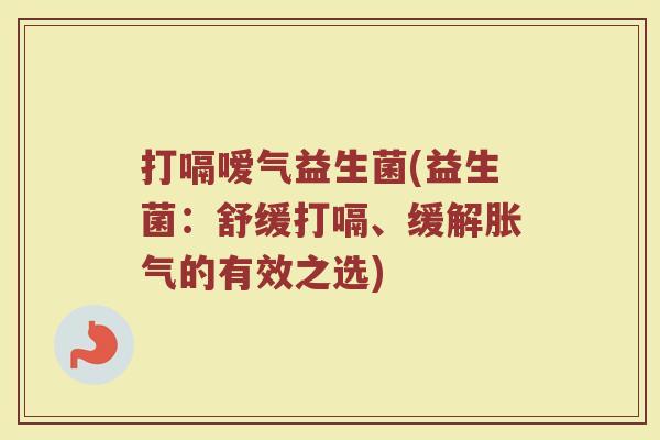 打嗝嗳气益生菌(益生菌：舒缓打嗝、缓解胀气的有效之选)
