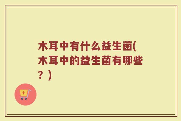 木耳中有什么益生菌(木耳中的益生菌有哪些？)
