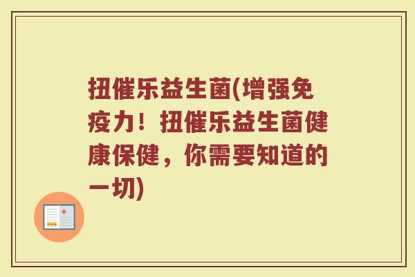 扭催乐益生菌(增强免疫力！扭催乐益生菌健康保健，你需要知道的一切)