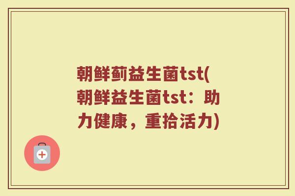 朝鲜蓟益生菌tst(朝鲜益生菌tst：助力健康，重拾活力)