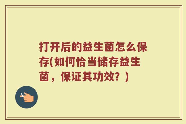 打开后的益生菌怎么保存(如何恰当储存益生菌，保证其功效？)