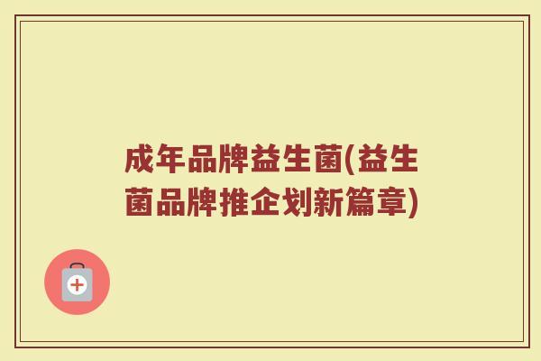 成年品牌益生菌(益生菌品牌推企划新篇章)
