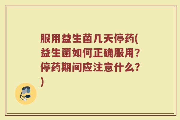 服用益生菌几天停药(益生菌如何正确服用？停药期间应注意什么？)