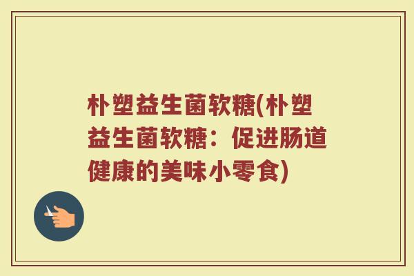 朴塑益生菌软糖(朴塑益生菌软糖：促进肠道健康的美味小零食)