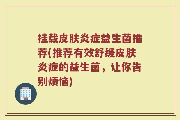 挂载皮肤炎症益生菌推荐(推荐有效舒缓皮肤炎症的益生菌，让你告别烦恼)